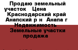 Продаю земельный участок › Цена ­ 770 000 - Краснодарский край, Анапский р-н, Анапа г. Недвижимость » Земельные участки продажа   